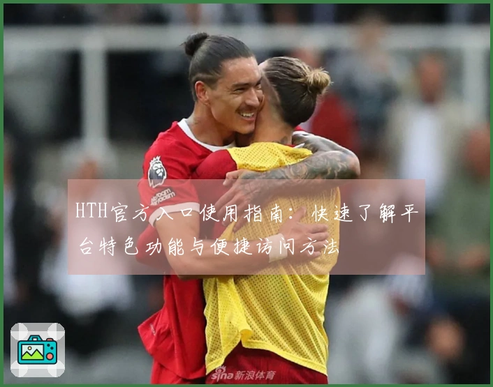 HTH官方入口使用指南：快速了解平台特色功能与便捷访问方法