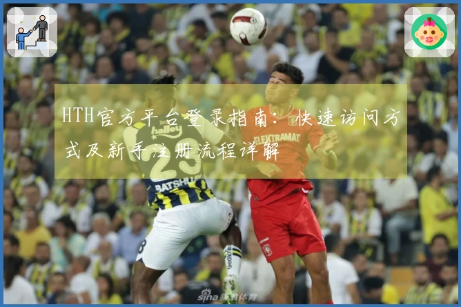 HTH官方平台登录指南：快速访问方式及新手注册流程详解