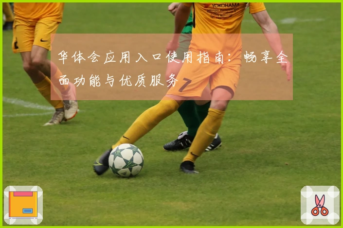 华体会应用入口使用指南：畅享全面功能与优质服务