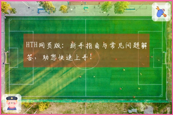HTH网页版：新手指南与常见问题解答，助您快速上手！