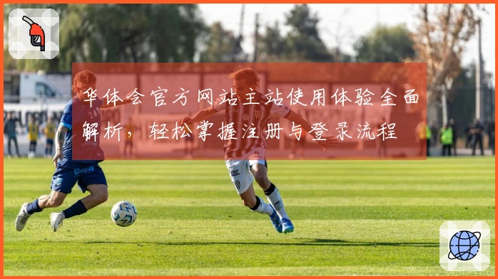 华体会官方网站主站使用体验全面解析，轻松掌握注册与登录流程