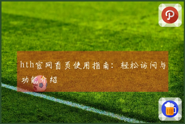 hth官网首页使用指南：轻松访问与功能介绍