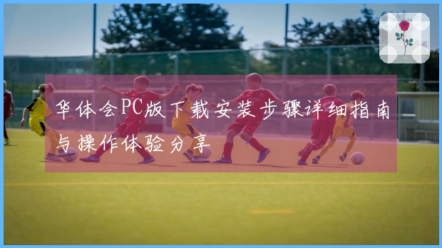 华体会PC版下载安装步骤详细指南与操作体验分享