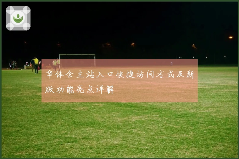华体会主站入口快捷访问方式及新版功能亮点详解