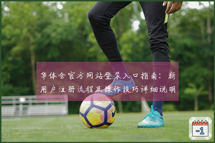 华体会官方网站登录入口指南：新用户注册流程及操作技巧详细说明