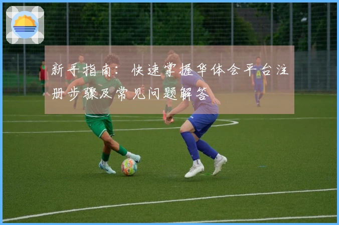 新手指南：快速掌握华体会平台注册步骤及常见问题解答