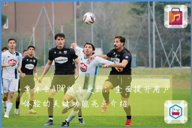 华体会APP版本更新：全面提升用户体验的关键功能亮点介绍