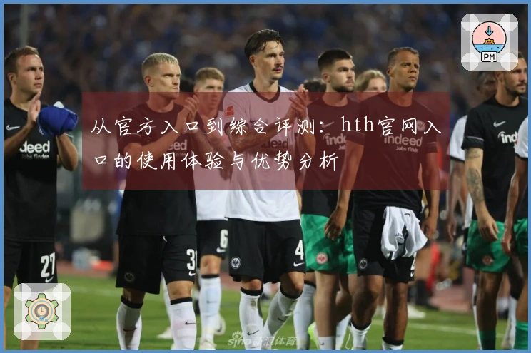 从官方入口到综合评测：hth官网入口的使用体验与优势分析