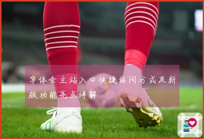华体会主站入口快捷访问方式及新版功能亮点详解