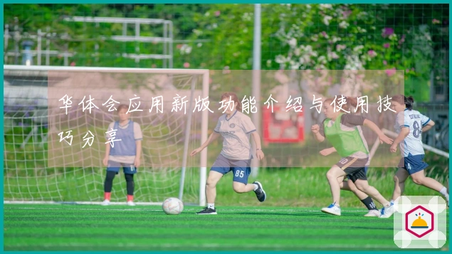 华体会应用新版功能介绍与使用技巧分享