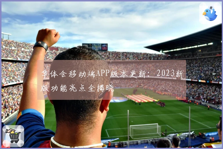 华体会移动端APP版本更新：2023新版功能亮点全揭晓