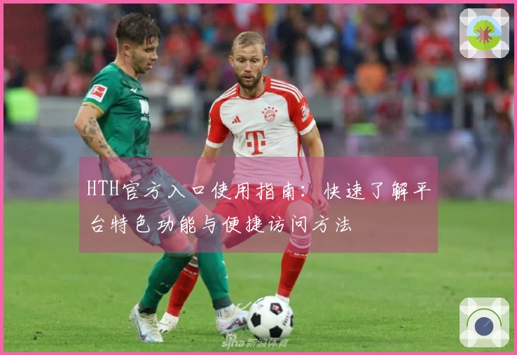 HTH官方入口使用指南：快速了解平台特色功能与便捷访问方法