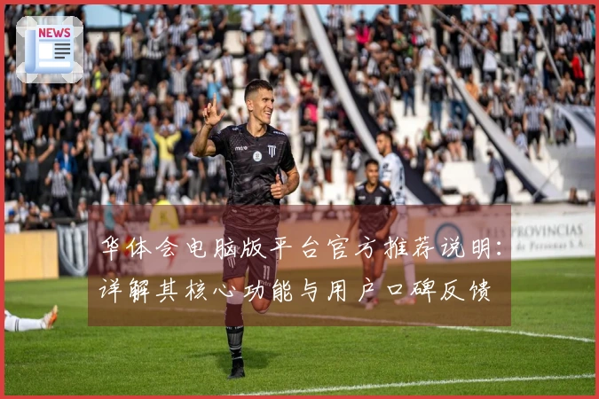 华体会电脑版平台官方推荐说明：详解其核心功能与用户口碑反馈