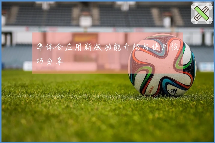 华体会应用新版功能介绍与使用技巧分享