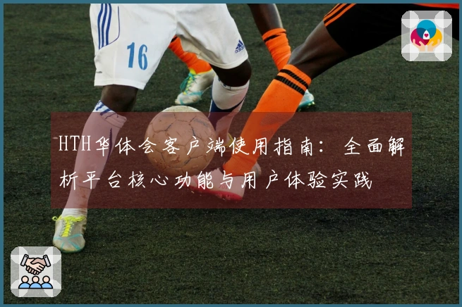 HTH华体会客户端使用指南：全面解析平台核心功能与用户体验实践